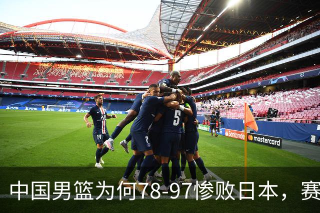 中国男篮为何78-97惨败日本，赛后郭士强毫不客气说出原因，很清醒也很无奈