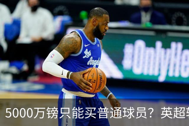 5000万镑只能买普通球员？英超转会市场彻底疯了